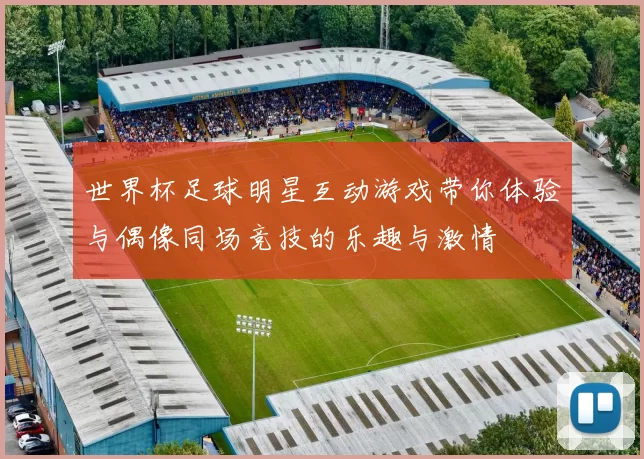 世界杯足球明星互动游戏带你体验与偶像同场竞技的乐趣与激情