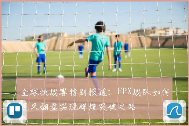 全球挑战赛特别报道：FPX战队如何逆风翻盘实现辉煌突破之路