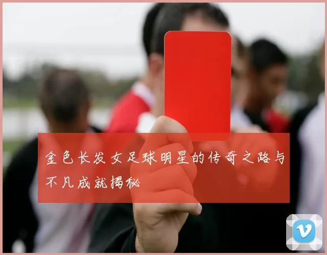 金色长发女足球明星的传奇之路与不凡成就揭秘