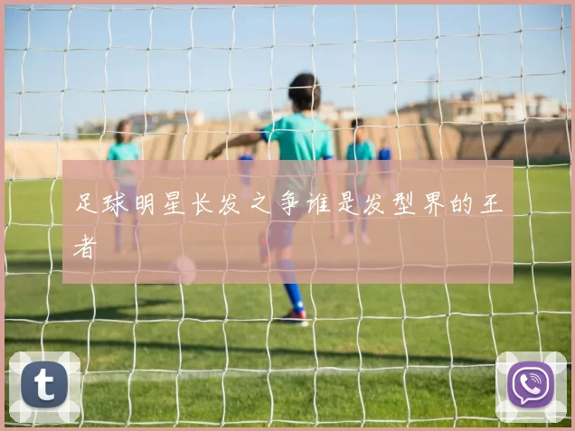 足球明星长发之争谁是发型界的王者