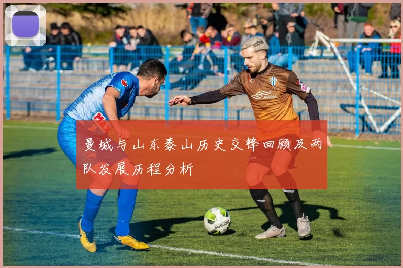 曼城与山东泰山历史交锋回顾及两队发展历程分析