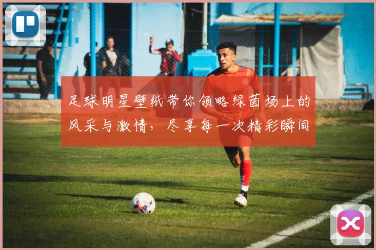足球明星壁纸带你领略绿茵场上的风采与激情，尽享每一次精彩瞬间的视觉盛宴