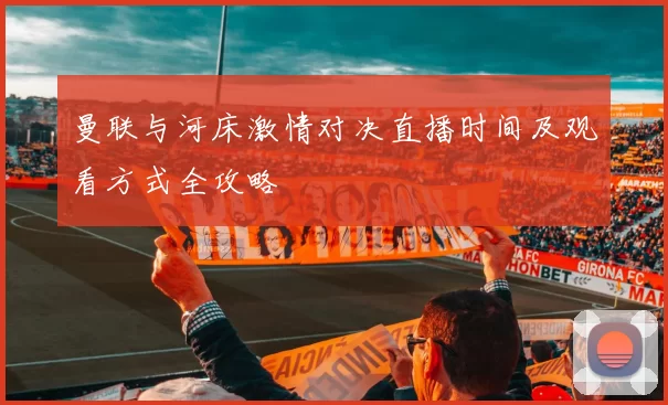 曼联与河床激情对决直播时间及观看方式全攻略