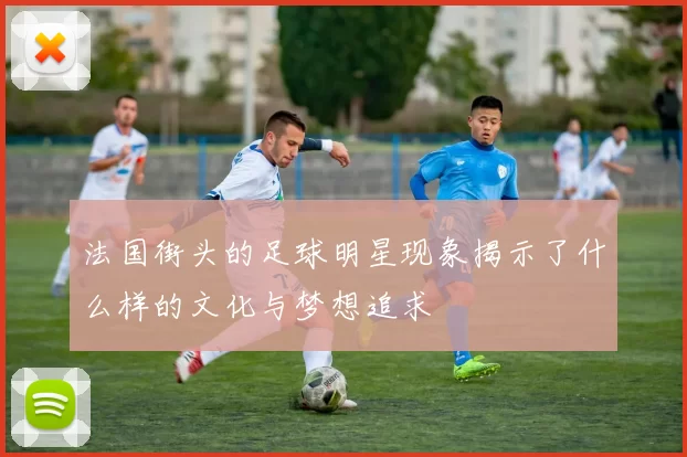 法国街头的足球明星现象揭示了什么样的文化与梦想追求