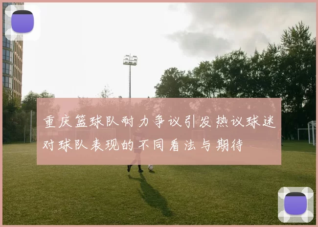 重庆篮球队耐力争议引发热议球迷对球队表现的不同看法与期待