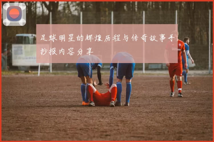 足球明星的辉煌历程与传奇故事手抄报内容分享