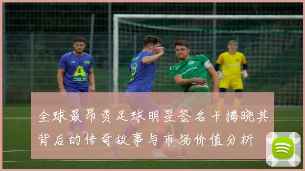 全球最昂贵足球明星签名卡揭晓其背后的传奇故事与市场价值分析