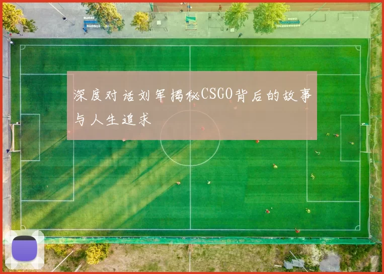 深度对话刘军揭秘CSGO背后的故事与人生追求