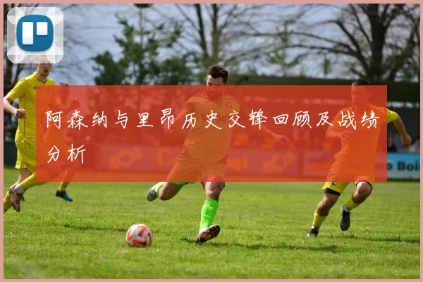 阿森纳与里昂历史交锋回顾及战绩分析