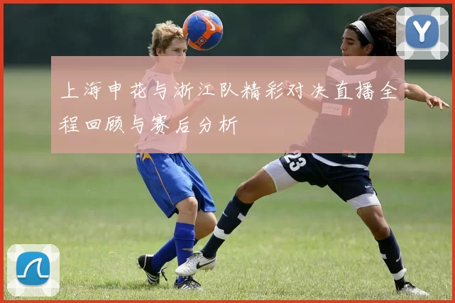 上海申花与浙江队精彩对决直播全程回顾与赛后分析