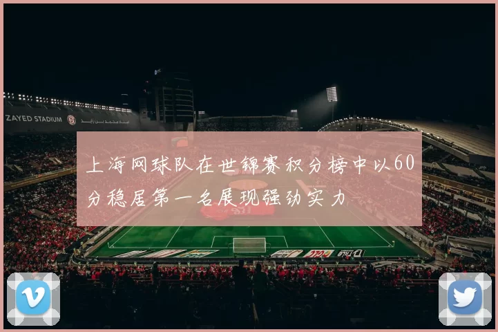 上海网球队在世锦赛积分榜中以60分稳居第一名展现强劲实力