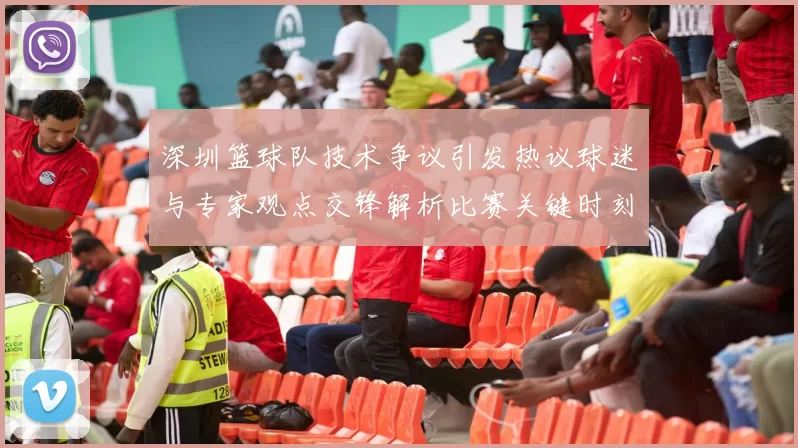 深圳篮球队技术争议引发热议球迷与专家观点交锋解析比赛关键时刻