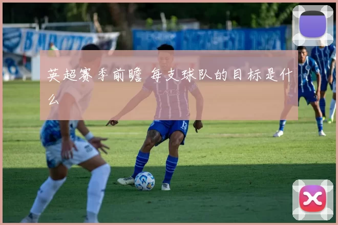 英超赛季前瞻 每支球队的目标是什么