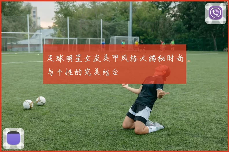 足球明星女友美甲风格大揭秘时尚与个性的完美结合