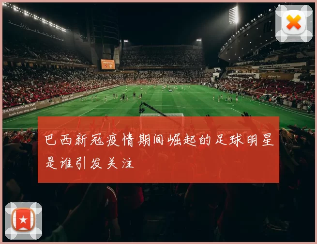 巴西新冠疫情期间崛起的足球明星是谁引发关注