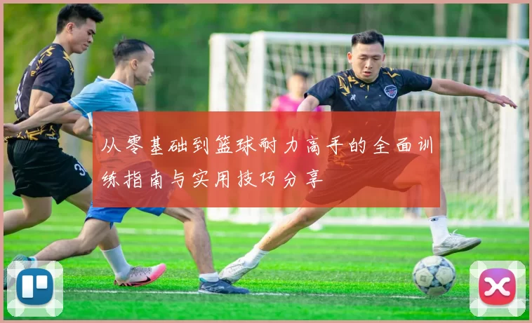 从零基础到篮球耐力高手的全面训练指南与实用技巧分享