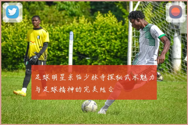 足球明星亲临少林寺探秘武术魅力与足球精神的完美结合