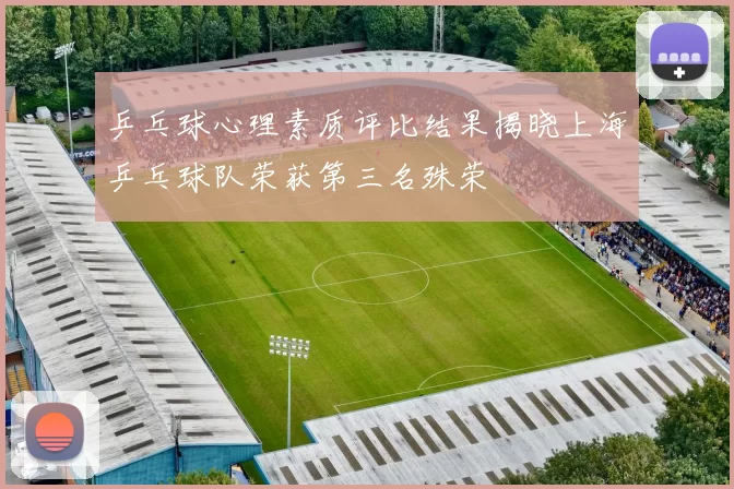 乒乓球心理素质评比结果揭晓上海乒乓球队荣获第三名殊荣