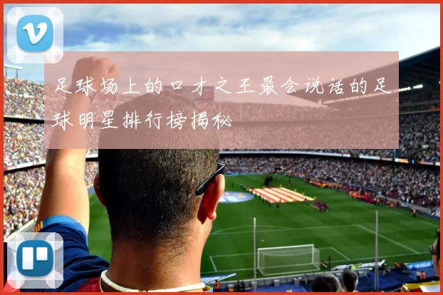 足球场上的口才之王最会说话的足球明星排行榜揭秘