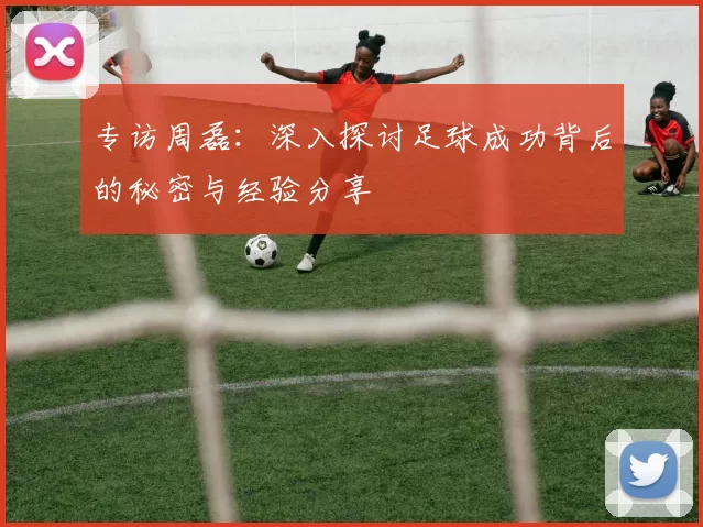 专访周磊：深入探讨足球成功背后的秘密与经验分享