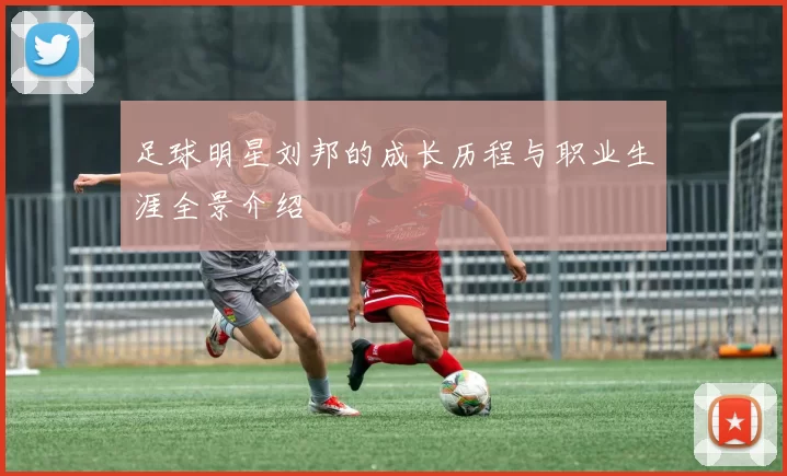 足球明星刘邦的成长历程与职业生涯全景介绍