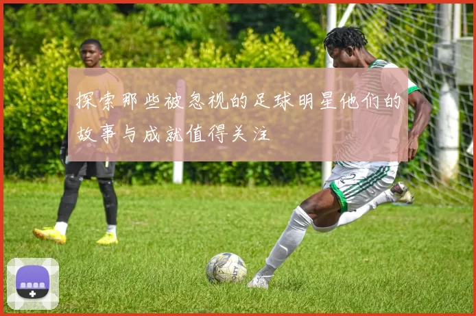 探索那些被忽视的足球明星他们的故事与成就值得关注