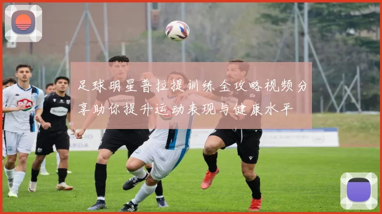 足球明星普拉提训练全攻略视频分享助你提升运动表现与健康水平