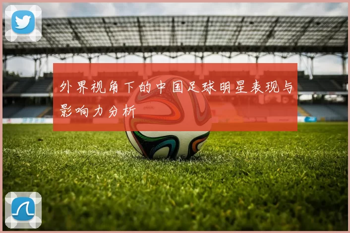外界视角下的中国足球明星表现与影响力分析