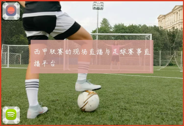 西甲联赛的现场直播与足球赛事直播平台