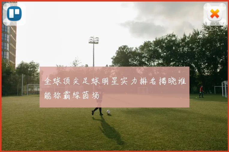 全球顶尖足球明星实力排名揭晓谁能称霸绿茵场