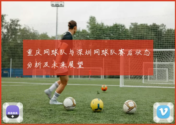重庆网球队与深圳网球队赛后状态分析及未来展望