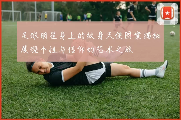 足球明星身上的纹身天使图案揭秘展现个性与信仰的艺术之旅