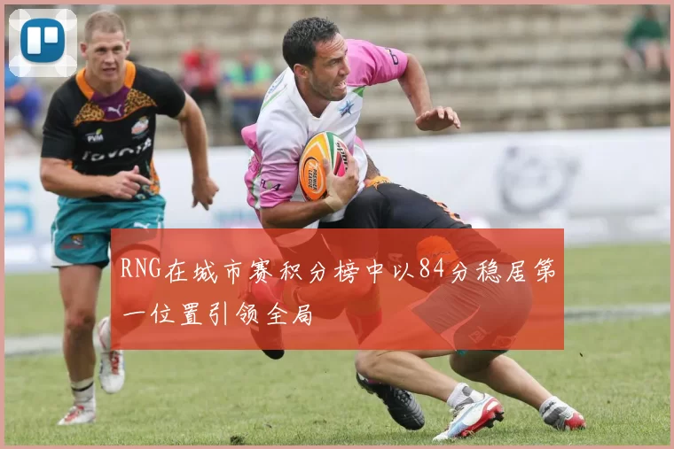 RNG在城市赛积分榜中以84分稳居第一位置引领全局