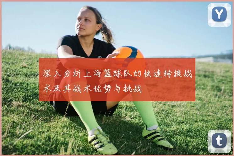 深入分析上海篮球队的快速转换战术及其战术优势与挑战