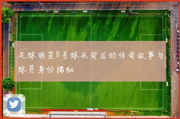 足球明星8号球衣背后的传奇故事与球员身份揭秘