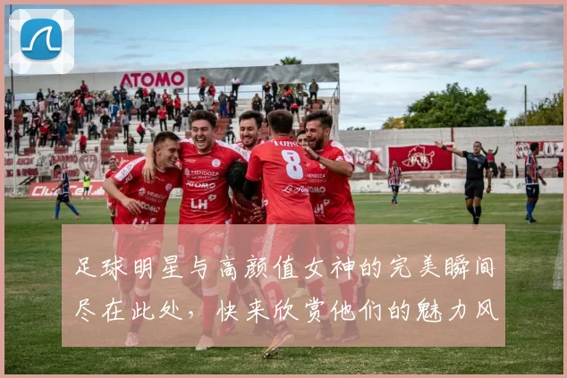 足球明星与高颜值女神的完美瞬间尽在此处，快来欣赏他们的魅力风采吧
