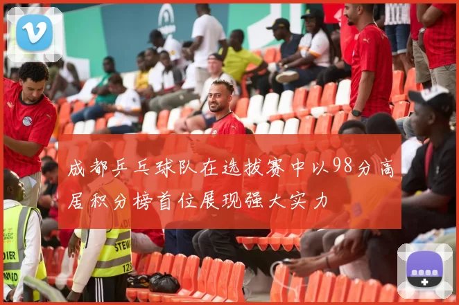 成都乒乓球队在选拔赛中以98分高居积分榜首位展现强大实力