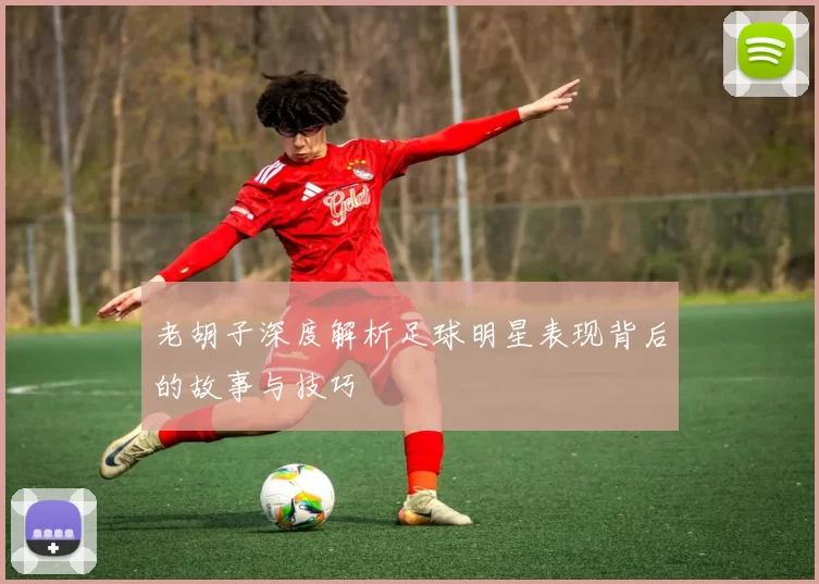 老胡子深度解析足球明星表现背后的故事与技巧