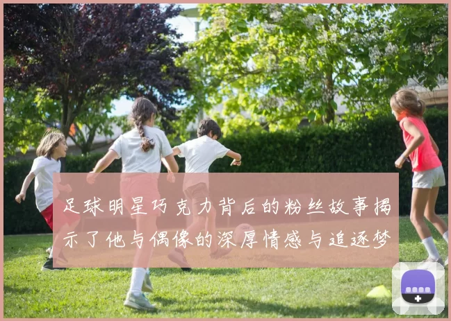 足球明星巧克力背后的粉丝故事揭示了他与偶像的深厚情感与追逐梦想的历程