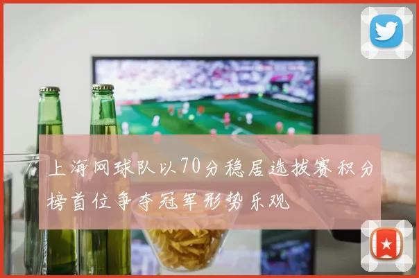 上海网球队以70分稳居选拔赛积分榜首位争夺冠军形势乐观