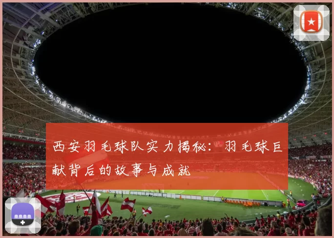 西安羽毛球队实力揭秘：羽毛球巨献背后的故事与成就
