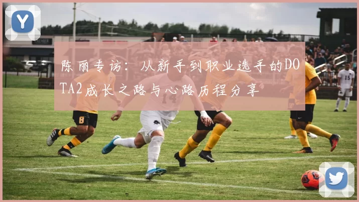 陈丽专访：从新手到职业选手的DOTA2成长之路与心路历程分享