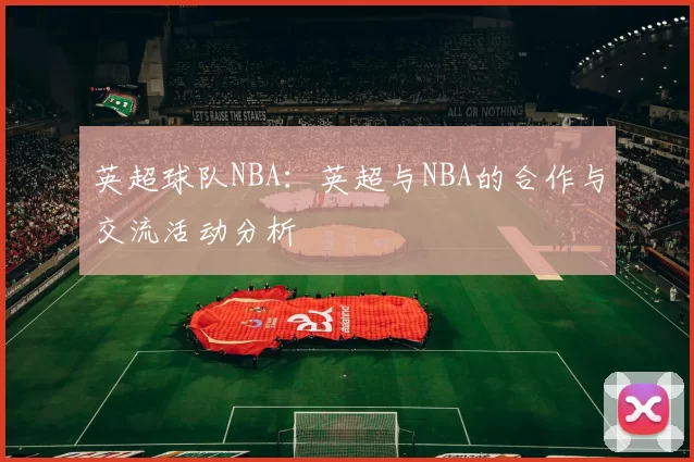 英超球队NBA：英超与NBA的合作与交流活动分析