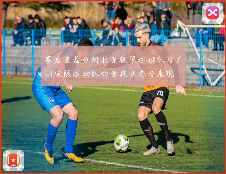 赛后复盘分析北京极限运动队与广州极限运动队的竞技状态与表现