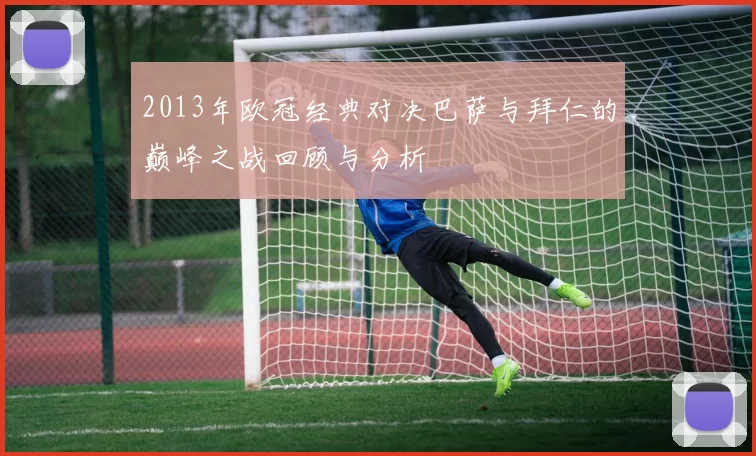 2013年欧冠经典对决巴萨与拜仁的巅峰之战回顾与分析