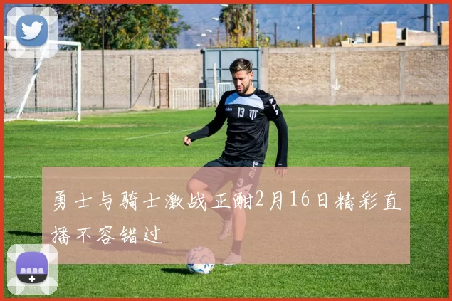 勇士与骑士激战正酣2月16日精彩直播不容错过