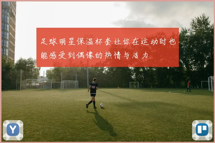 足球明星保温杯套让你在运动时也能感受到偶像的热情与活力
