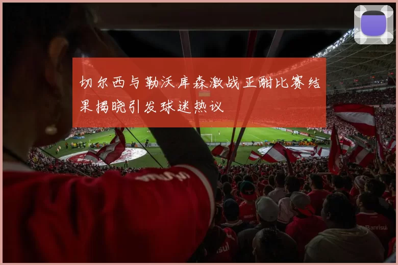 切尔西与勒沃库森激战正酣比赛结果揭晓引发球迷热议