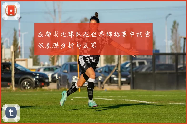 成都羽毛球队在世界锦标赛中的意识表现分析与反思