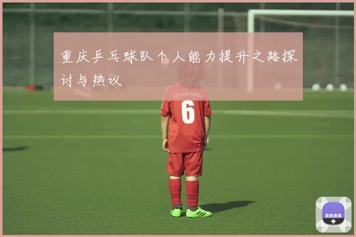 重庆乒乓球队个人能力提升之路探讨与热议